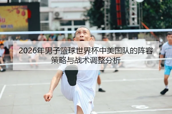 2026年男子篮球世界杯中美国队的阵容策略与战术调整分析
