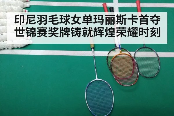 印尼羽毛球女单玛丽斯卡首夺世锦赛奖牌铸就辉煌荣耀时刻