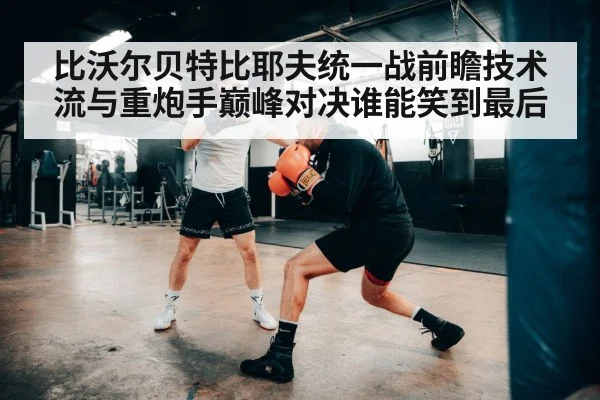 比沃尔贝特比耶夫统一战前瞻技术流与重炮手巅峰对决谁能笑到最后