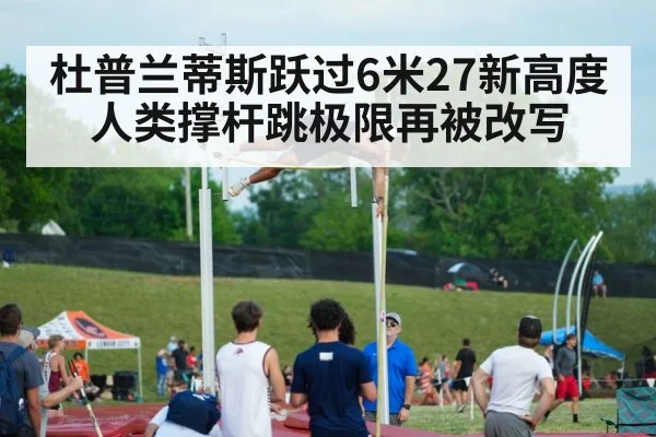 杜普兰蒂斯跃过6米27新高度 人类撑杆跳极限再被改写