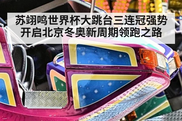 苏翊鸣世界杯大跳台三连冠强势开启北京冬奥新周期领跑之路